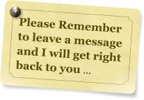 Please Remember  to leave a message and I will get right back to you ...